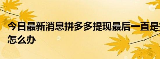 今日最新消息拼多多提现最后一直是提现秘籍怎么办