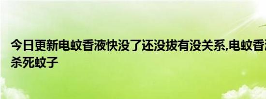 今日更新电蚊香液快没了还没拔有没关系,电蚊香液多久可以杀死蚊子