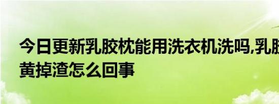 今日更新乳胶枕能用洗衣机洗吗,乳胶枕头变黄掉渣怎么回事