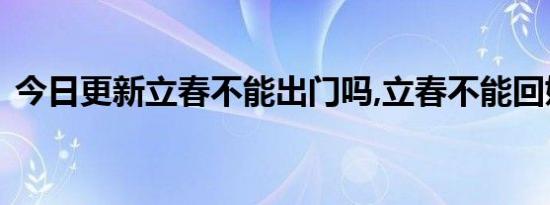 今日更新立春不能出门吗,立春不能回娘家吗