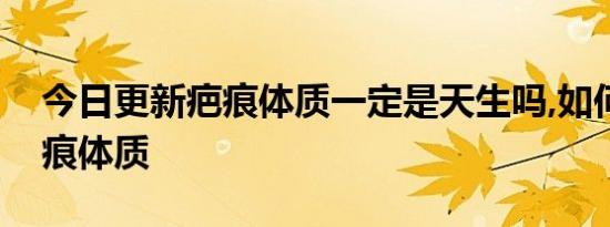 今日更新疤痕体质一定是天生吗,如何自测疤痕体质