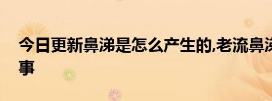 今日更新鼻涕是怎么产生的,老流鼻涕怎么回事