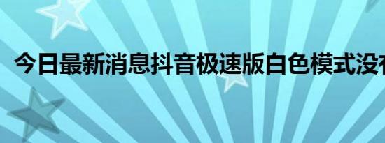 今日最新消息抖音极速版白色模式没有了吗