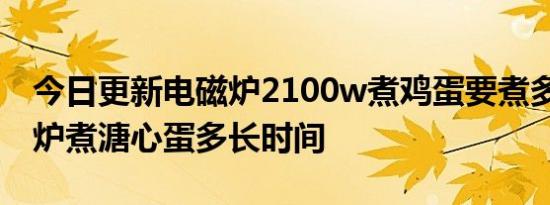 今日更新电磁炉2100w煮鸡蛋要煮多久,电磁炉煮溏心蛋多长时间