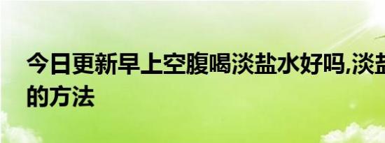 今日更新早上空腹喝淡盐水好吗,淡盐水减肥的方法