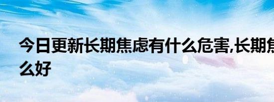 今日更新长期焦虑有什么危害,长期焦虑吃什么好