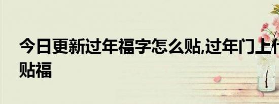 今日更新过年福字怎么贴,过年门上什么时候贴福