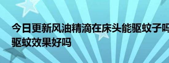 今日更新风油精滴在床头能驱蚊子吗,风油精驱蚊效果好吗