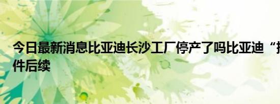 今日最新消息比亚迪长沙工厂停产了吗比亚迪“排放门”事件后续