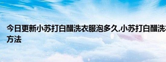 今日更新小苏打白醋洗衣服泡多久,小苏打白醋洗衣服的正确方法