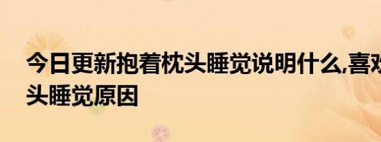 今日更新抱着枕头睡觉说明什么,喜欢抱着枕头睡觉原因