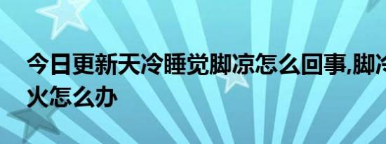 今日更新天冷睡觉脚凉怎么回事,脚冷还老上火怎么办