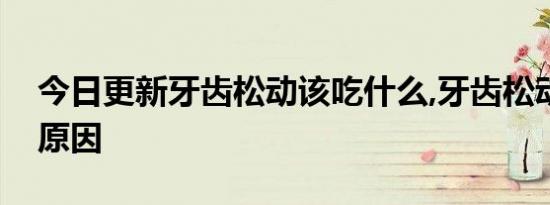 今日更新牙齿松动该吃什么,牙齿松动是什么原因