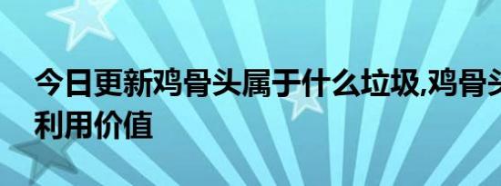 今日更新鸡骨头属于什么垃圾,鸡骨头有什么利用价值