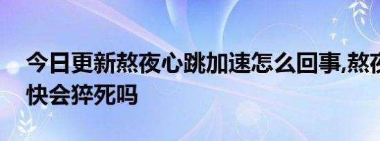 今日更新熬夜心跳加速怎么回事,熬夜心跳加快会猝死吗