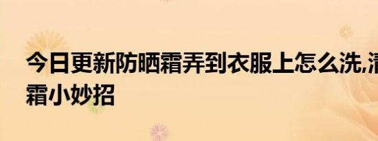 今日更新防晒霜弄到衣服上怎么洗,清洗防晒霜小妙招