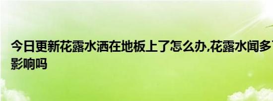 今日更新花露水洒在地板上了怎么办,花露水闻多了对身体有影响吗