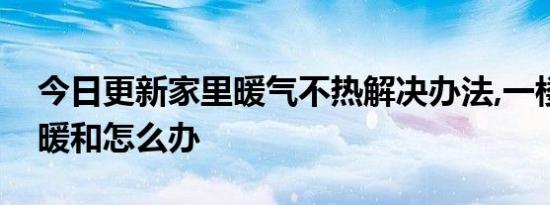 今日更新家里暖气不热解决办法,一楼暖气不暖和怎么办