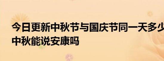 今日更新中秋节与国庆节同一天多少年一次,中秋能说安康吗