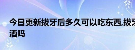 今日更新拔牙后多久可以吃东西,拔牙可以喝酒吗