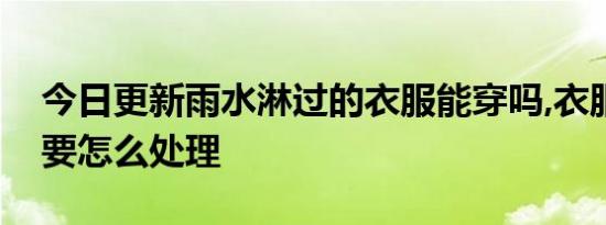 今日更新雨水淋过的衣服能穿吗,衣服淋雨了要怎么处理