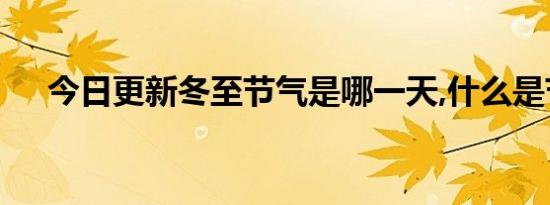 今日更新冬至节气是哪一天,什么是节气