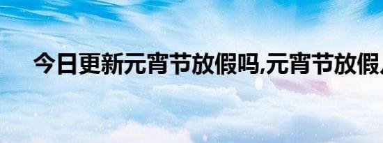 今日更新元宵节放假吗,元宵节放假几天