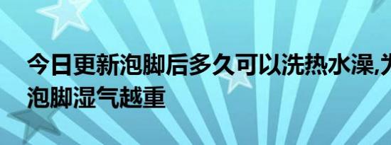 今日更新泡脚后多久可以洗热水澡,为什么越泡脚湿气越重