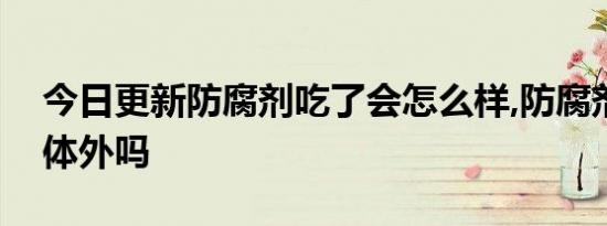 今日更新防腐剂吃了会怎么样,防腐剂能排出体外吗