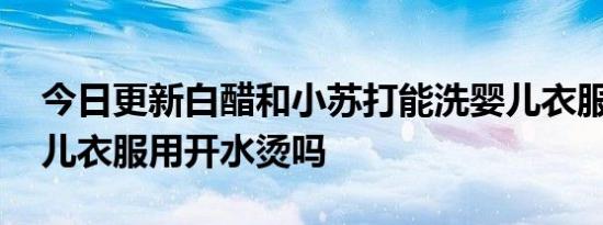 今日更新白醋和小苏打能洗婴儿衣服吗,新生儿衣服用开水烫吗