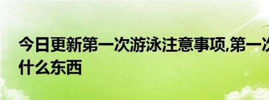 今日更新第一次游泳注意事项,第一次游泳带什么东西