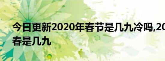 今日更新2020年春节是几九冷吗,2020年立春是几九