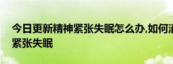 今日更新精神紧张失眠怎么办,如何消除精神紧张失眠