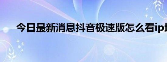 今日最新消息抖音极速版怎么看ip地址