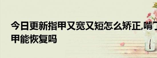 今日更新指甲又宽又短怎么矫正,啃了十年指甲能恢复吗