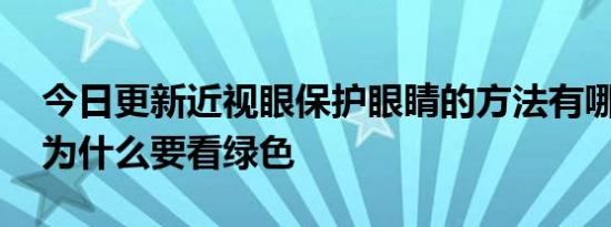 今日更新近视眼保护眼睛的方法有哪些,近视为什么要看绿色