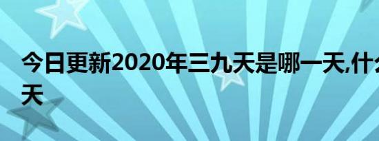 今日更新2020年三九天是哪一天,什么是三九天