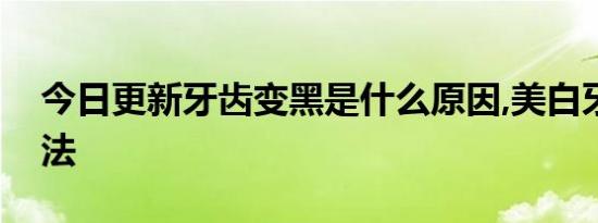 今日更新牙齿变黑是什么原因,美白牙齿的方法