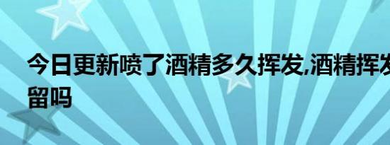 今日更新喷了酒精多久挥发,酒精挥发后有残留吗