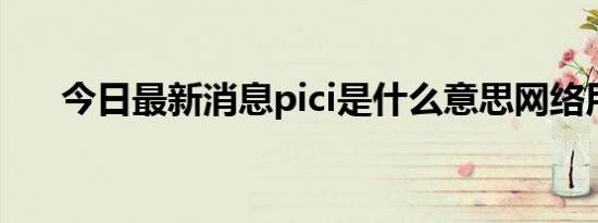 今日最新消息pici是什么意思网络用语