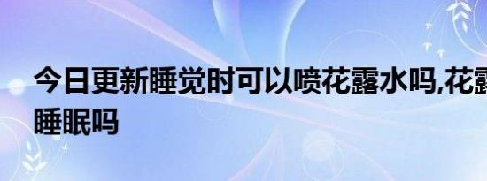 今日更新睡觉时可以喷花露水吗,花露水影响睡眠吗