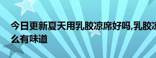 今日更新夏天用乳胶凉席好吗,乳胶凉席为什么有味道