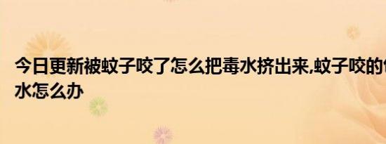 今日更新被蚊子咬了怎么把毒水挤出来,蚊子咬的包破了流黄水怎么办