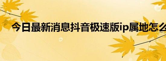 今日最新消息抖音极速版ip属地怎么关闭