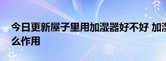 今日更新屋子里用加湿器好不好 加湿器起什么作用