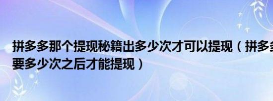 拼多多那个提现秘籍出多少次才可以提现（拼多多提现秘籍要多少次之后才能提现）