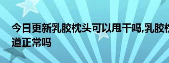 今日更新乳胶枕头可以甩干吗,乳胶枕头有味道正常吗