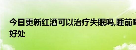 今日更新红酒可以治疗失眠吗,睡前喝红酒的好处