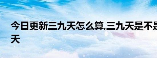 今日更新三九天怎么算,三九天是不是最冷的天