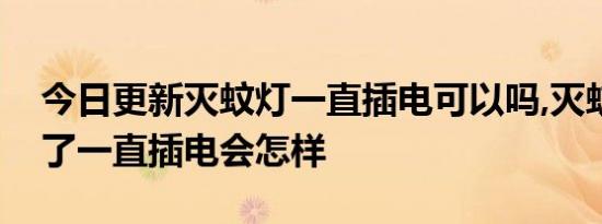 今日更新灭蚊灯一直插电可以吗,灭蚊器烧干了一直插电会怎样